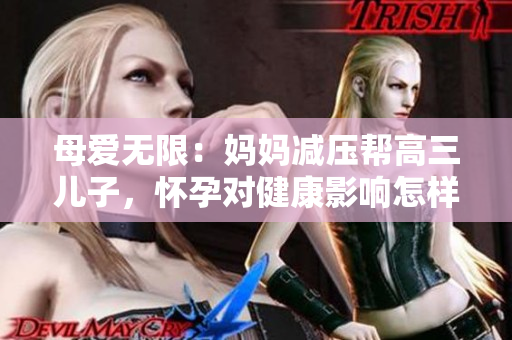 母愛(ài)無(wú)限：媽媽減壓幫高三兒子，懷孕對(duì)健康影響怎樣？