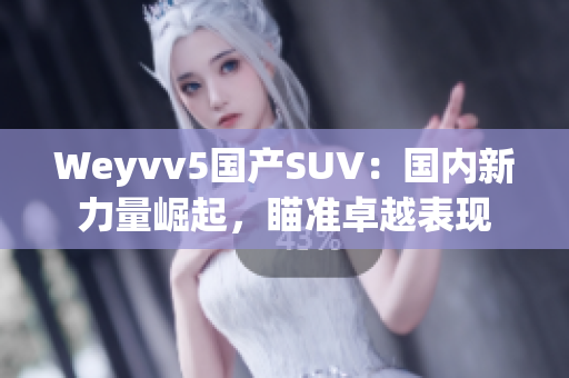 Weyvv5國產(chǎn)SUV：國內(nèi)新力量崛起，瞄準(zhǔn)卓越表現(xiàn)