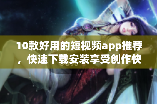 10款好用的短視頻app推薦，快速下載安裝享受創(chuàng)作快感！