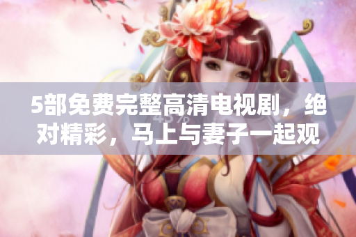 5部免費(fèi)完整高清電視劇，絕對(duì)精彩，馬上與妻子一起觀看!