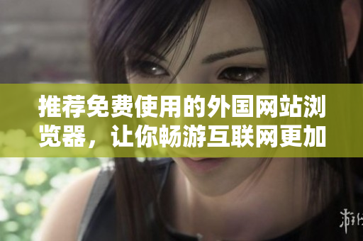 推薦免費(fèi)使用的外國網(wǎng)站瀏覽器，讓你暢游互聯(lián)網(wǎng)更加便捷