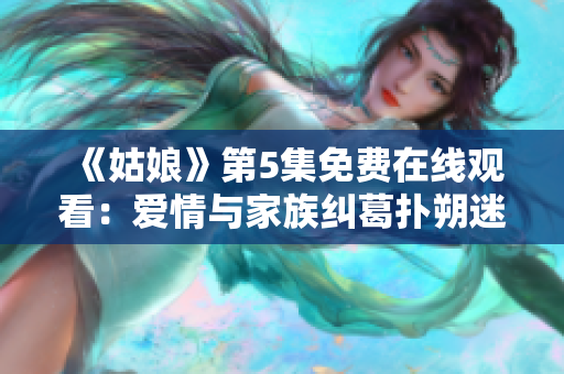 《姑娘》第5集免費(fèi)在線觀看：愛(ài)情與家族糾葛撲朔迷離