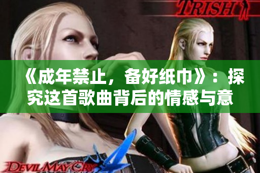 《成年禁止，備好紙巾》：探究這首歌曲背后的情感與意境