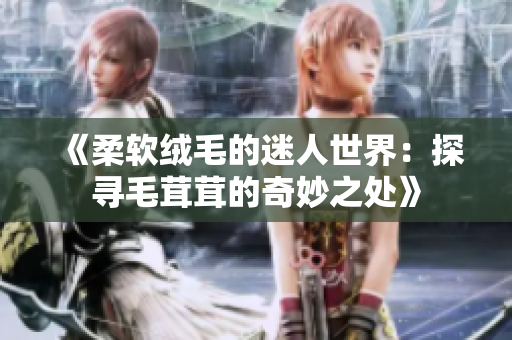 《柔軟絨毛的迷人世界：探尋毛茸茸的奇妙之處》