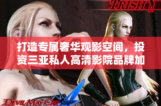 打造專屬奢華觀影空間，投資三亞私人高清影院品牌加盟！