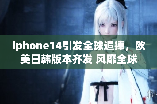 iphone14引發(fā)全球追捧，歐美日韓版本齊發(fā) 風(fēng)靡全球的蘋(píng)果手機(jī)