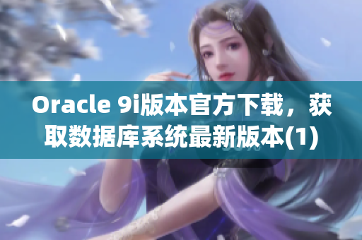 Oracle 9i版本官方下載，獲取數(shù)據(jù)庫(kù)系統(tǒng)最新版本(1)