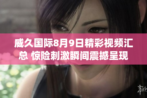 威久國(guó)際8月9日精彩視頻匯總 驚險(xiǎn)刺激瞬間震撼呈現(xiàn)!(1)