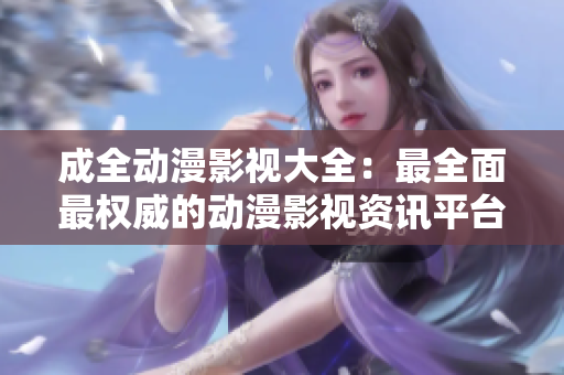 成全動(dòng)漫影視大全：最全面最權(quán)威的動(dòng)漫影視資訊平臺(tái)