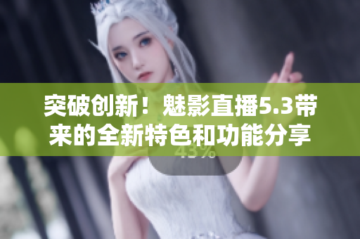 突破創(chuàng)新！魅影直播5.3帶來的全新特色和功能分享