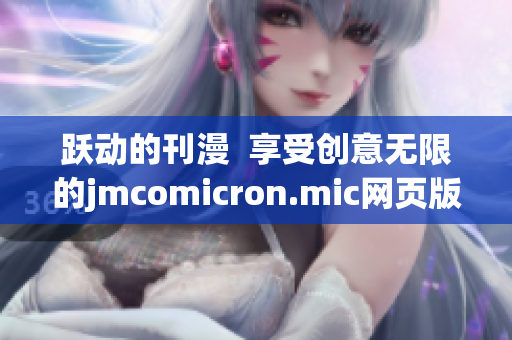 躍動(dòng)的刊漫  享受創(chuàng)意無限的jmcomicron.mic網(wǎng)頁版ios入口(1)