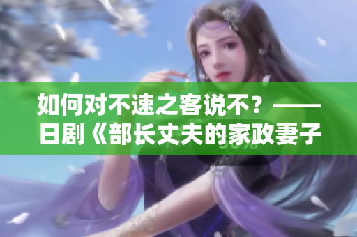 如何對(duì)不速之客說不？——日劇《部長(zhǎng)丈夫的家政妻子》