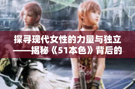 探尋現(xiàn)代女性的力量與獨(dú)立——揭秘《51本色》背后的故事
