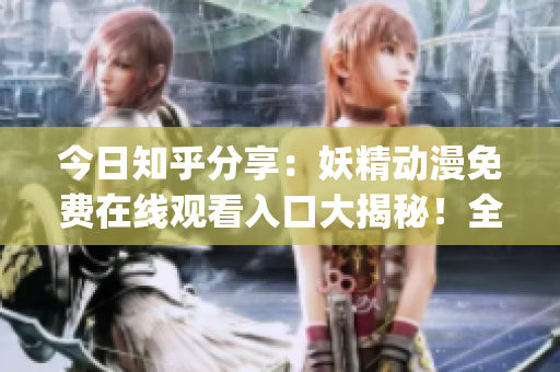 今日知乎分享：妖精動(dòng)漫免費(fèi)在線觀看入口大揭秘！全網(wǎng)最詳細(xì)介紹！(1)