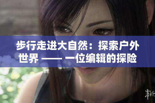 步行走進大自然：探索戶外世界 —— 一位編輯的探險筆記