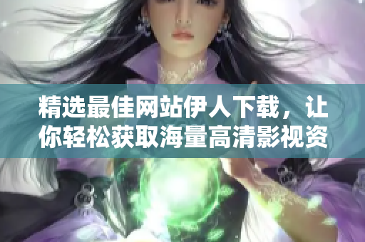 精選最佳網(wǎng)站伊人下載，讓你輕松獲取海量高清影視資源