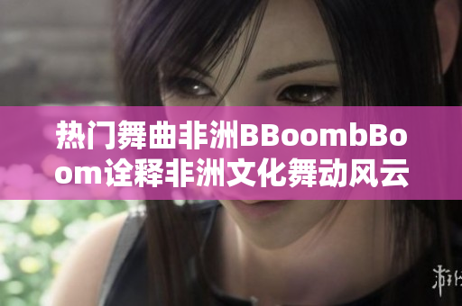 熱門舞曲非洲BBoombBoom詮釋非洲文化舞動風云