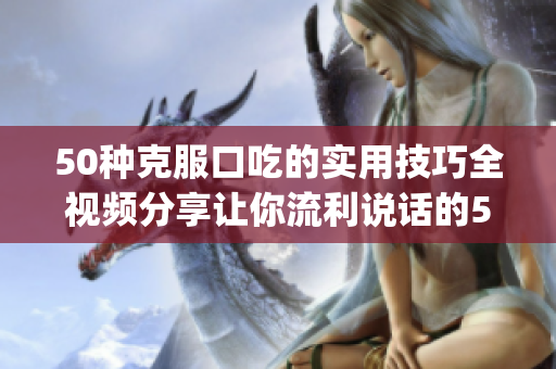 50種克服口吃的實(shí)用技巧全視頻分享讓你流利說(shuō)話的50種方法(1)