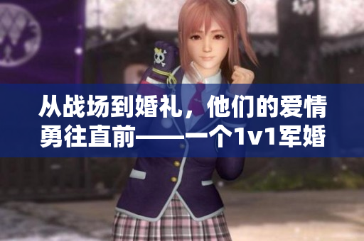 從戰(zhàn)場(chǎng)到婚禮，他們的愛(ài)情勇往直前——一個(gè)1v1軍婚的真實(shí)故事