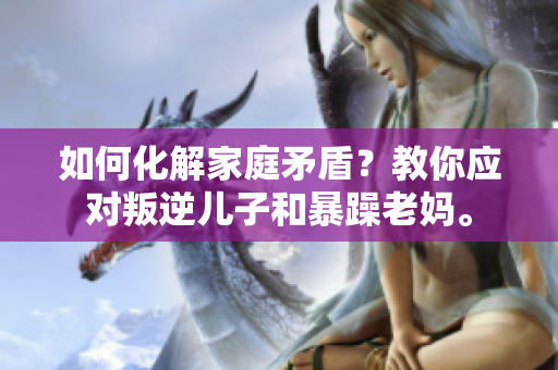 如何化解家庭矛盾？教你應對叛逆兒子和暴躁老媽。
