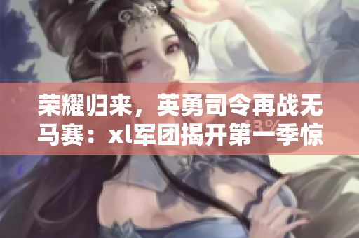 榮耀歸來，英勇司令再戰(zhàn)無馬賽：xl軍團揭開第一季驚心征程！