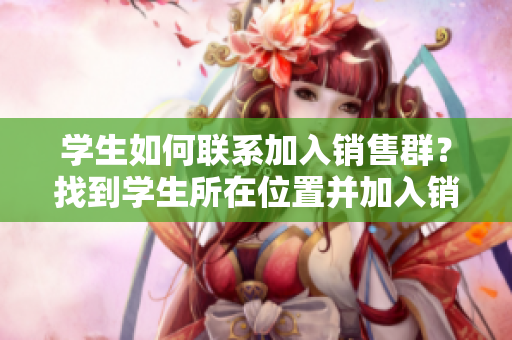 學(xué)生如何聯(lián)系加入銷售群？找到學(xué)生所在位置并加入銷售群