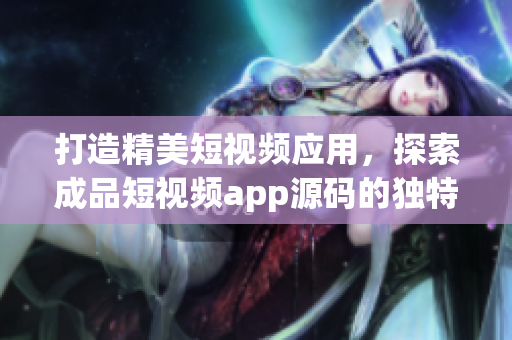 打造精美短視頻應(yīng)用，探索成品短視頻app源碼的獨特之處(1)