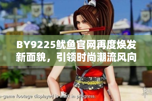 BY9225魷魚官網(wǎng)再度煥發(fā)新面貌，引領(lǐng)時尚潮流風(fēng)向！