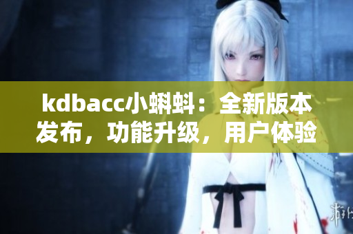 kdbacc小蝌蚪：全新版本發(fā)布，功能升級，用戶體驗提升