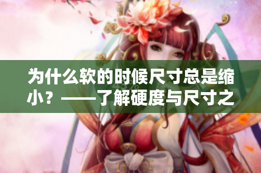 為什么軟的時候尺寸總是縮小？——了解硬度與尺寸之間的關(guān)系