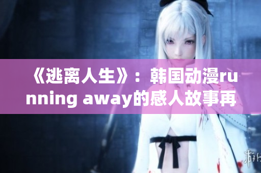 《逃離人生》：韓國動(dòng)漫running away的感人故事再現(xiàn)！