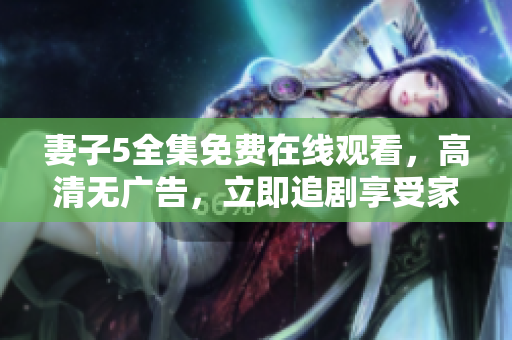 妻子5全集免費在線觀看，高清無廣告，立即追劇享受家庭情感劇情