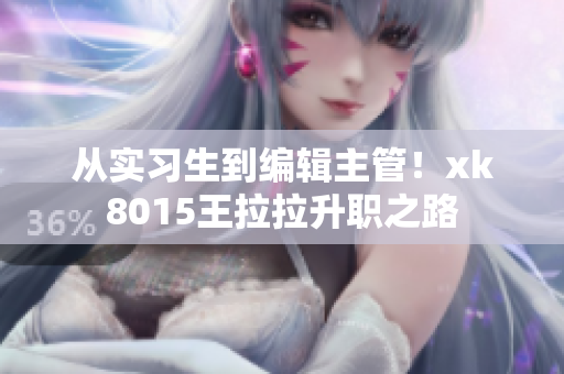 從實(shí)習(xí)生到編輯主管!xk8015王拉拉升職之路 從實(shí)習(xí)生到編輯主管!xk8015王拉拉升職之路