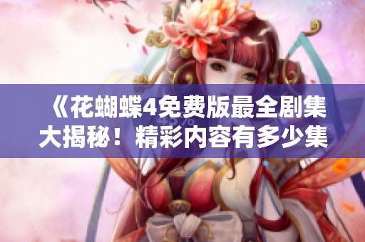 《花蝴蝶4免費(fèi)版最全劇集大揭秘！精彩內(nèi)容有多少集？不可錯(cuò)過》