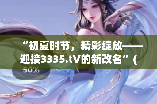 “初夏時(shí)節(jié)，精彩綻放——迎接3335.t∨的新改名”(1)