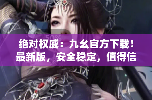 絕對權(quán)威：九幺官方下載！最新版，安全穩(wěn)定，值得信賴(1)