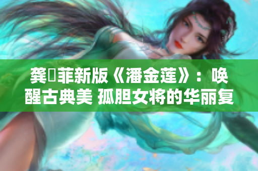 龔玥菲新版《潘金蓮》：喚醒古典美 孤膽女將的華麗復仇