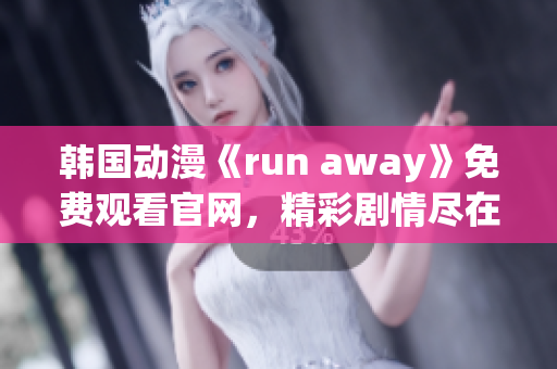 韓國動(dòng)漫《run away》免費(fèi)觀看官網(wǎng)，精彩劇情盡在眼前