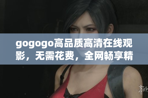 gogogo高品質(zhì)高清在線觀影，無需花費，全網(wǎng)暢享精彩電影
