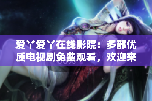 愛丫愛丫在線影院：多部優(yōu)質(zhì)電視劇免費觀看，歡迎來圍觀！