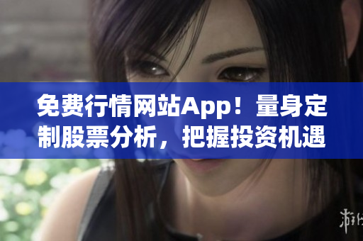 免費行情網(wǎng)站App！量身定制股票分析，把握投資機遇