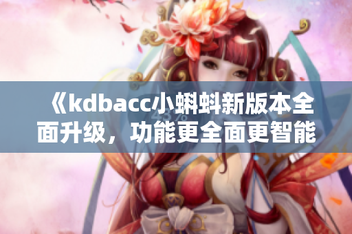 《kdbacc小蝌蚪新版本全面升級，功能更全面更智能》