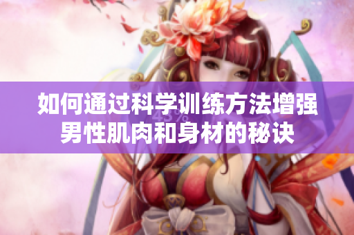 如何通過科學(xué)訓(xùn)練方法增強(qiáng)男性肌肉和身材的秘訣
