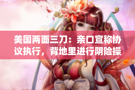 美國兩面三刀：親口宣稱協(xié)議執(zhí)行，背地里進行陰險操作(1)