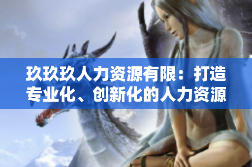玖玖玖人力資源有限：打造專業(yè)化、創(chuàng)新化的人力資源管理服務(wù)