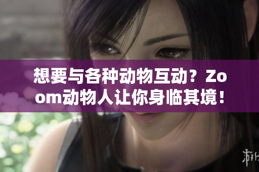 想要與各種動物互動？Zoom動物人讓你身臨其境！