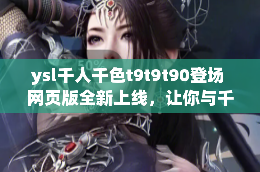 ysl千人千色t9t9t90登場 網(wǎng)頁版全新上線，讓你與千色共融