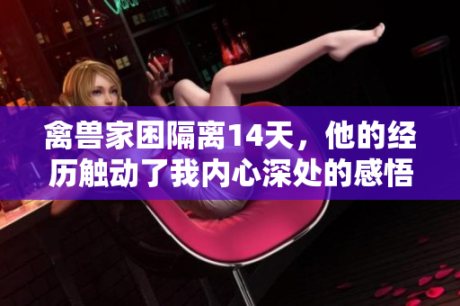禽獸家困隔離14天，他的經(jīng)歷觸動了我內(nèi)心深處的感悟