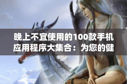 晚上不宜使用的100款手機應(yīng)用程序大集合：為您的健康生活提供指導(dǎo)(1)