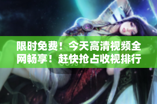 限時免費！今天高清視頻全網(wǎng)暢享！趕快搶占收視排行榜！